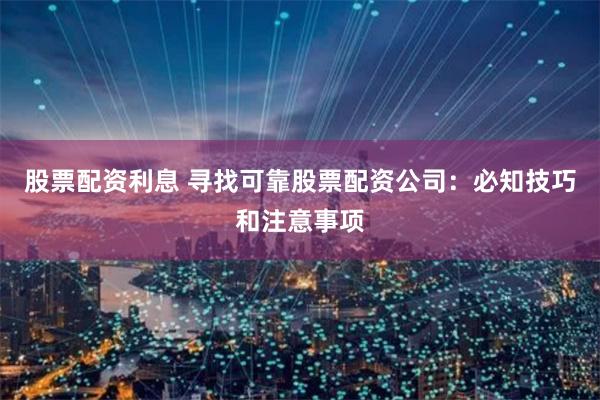 股票配资利息 寻找可靠股票配资公司：必知技巧和注意事项