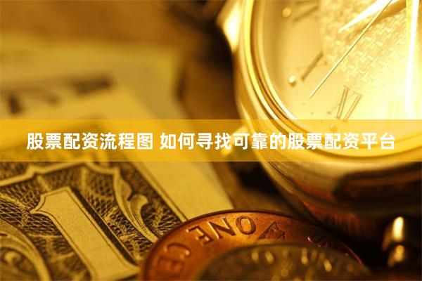 股票配资流程图 如何寻找可靠的股票配资平台