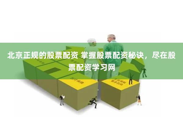 北京正规的股票配资 掌握股票配资秘诀，尽在股票配资学习网