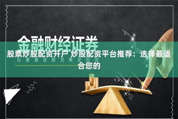 股票炒股配资开户 炒股配资平台推荐：选择最适合您的
