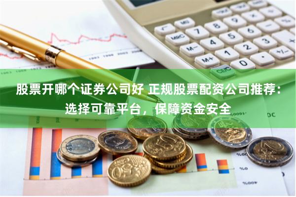 股票开哪个证券公司好 正规股票配资公司推荐：选择可靠平台，保障资金安全
