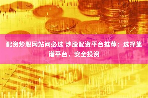 配资炒股网站问必选 炒股配资平台推荐：选择靠谱平台，安全投资