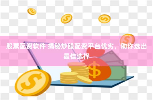 股票配资软件 揭秘炒股配资平台优劣，助你选出最佳选择