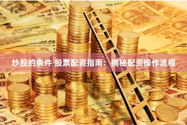 炒股的条件 股票配资指南：揭秘配资操作流程