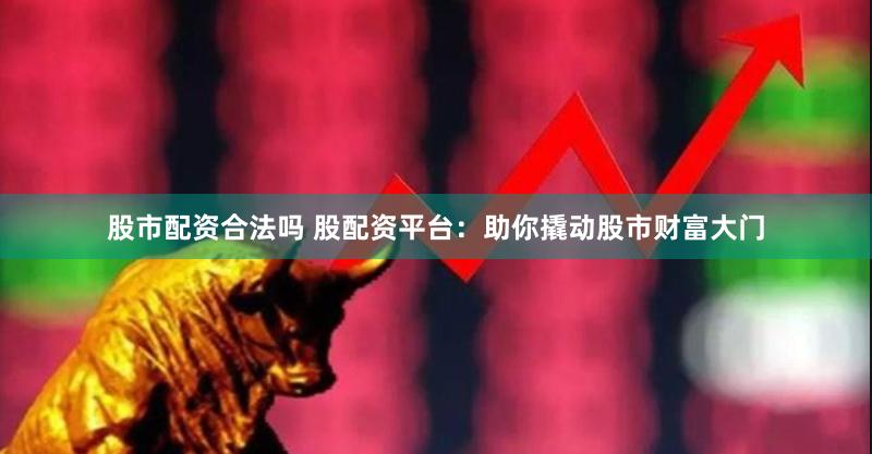 股市配资合法吗 股配资平台：助你撬动股市财富大门