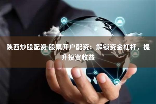 陕西炒股配资 股票开户配资：解锁资金杠杆，提升投资收益