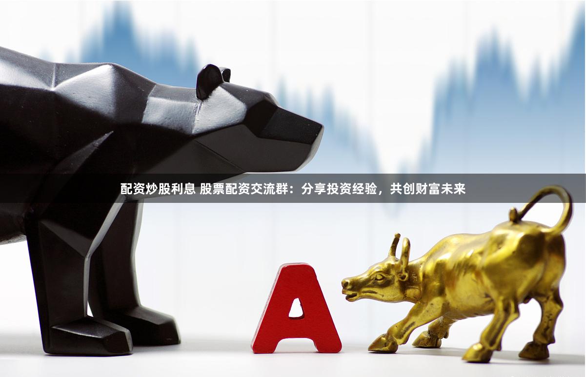 配资炒股利息 股票配资交流群：分享投资经验，共创财富未来