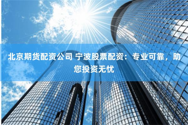 北京期货配资公司 宁波股票配资：专业可靠，助您投资无忧