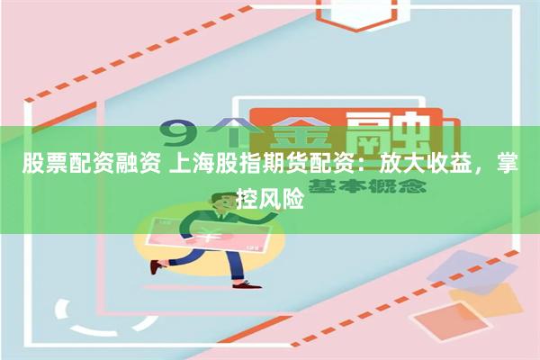 股票配资融资 上海股指期货配资：放大收益，掌控风险