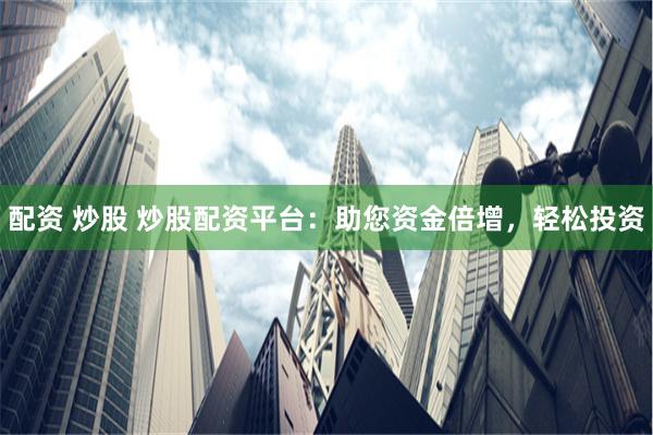 配资 炒股 炒股配资平台：助您资金倍增，轻松投资