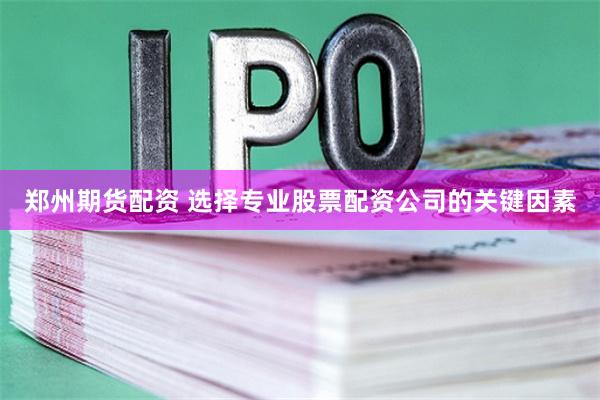 郑州期货配资 选择专业股票配资公司的关键因素