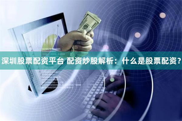 深圳股票配资平台 配资炒股解析：什么是股票配资？