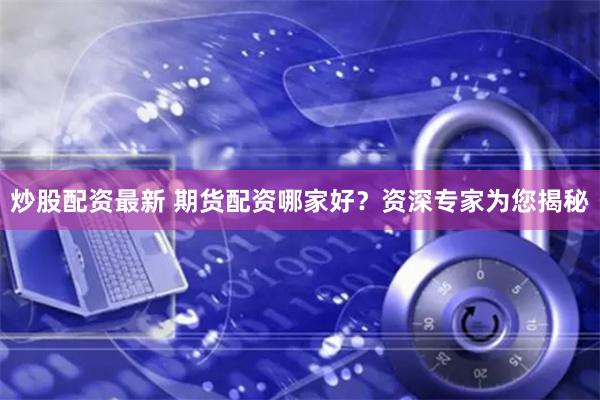 炒股配资最新 期货配资哪家好？资深专家为您揭秘