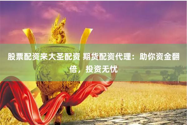 股票配资来大圣配资 期货配资代理：助你资金翻倍，投资无忧