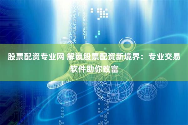 股票配资专业网 解锁股票配资新境界：专业交易软件助你致富