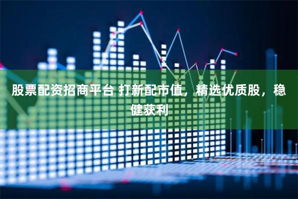股票配资招商平台 打新配市值，精选优质股，稳健获利