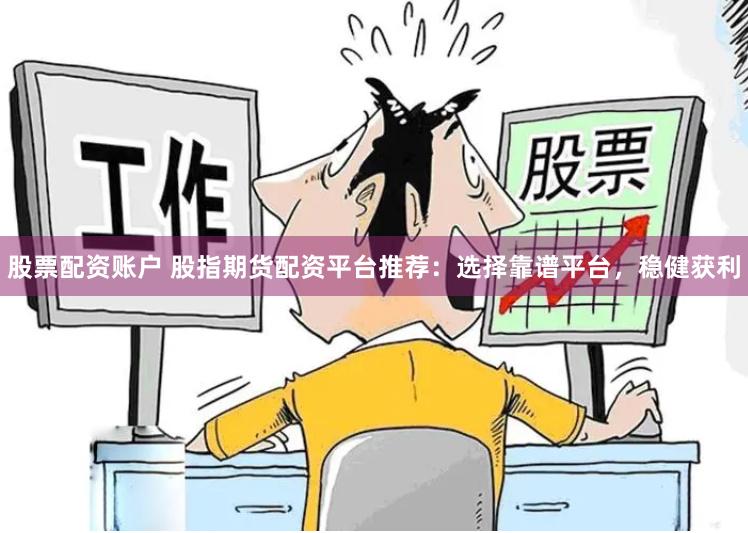 股票配资账户 股指期货配资平台推荐：选择靠谱平台，稳健获利