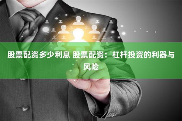 股票配资多少利息 股票配资：杠杆投资的利器与风险