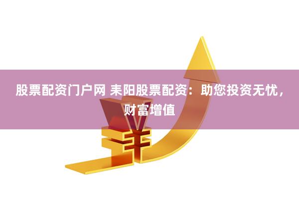 股票配资门户网 耒阳股票配资：助您投资无忧，财富增值