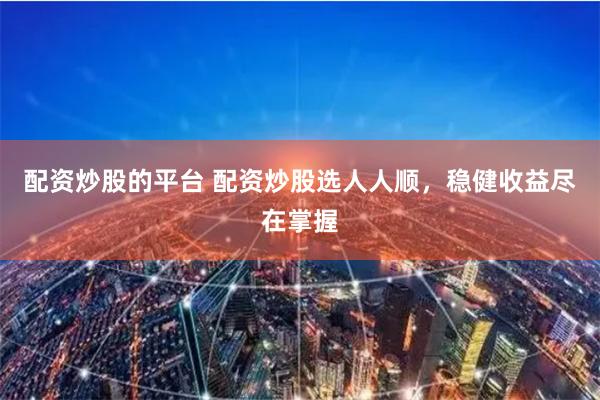 配资炒股的平台 配资炒股选人人顺，稳健收益尽在掌握