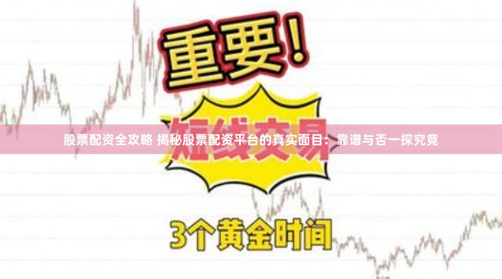 股票配资全攻略 揭秘股票配资平台的真实面目：靠谱与否一探究竟