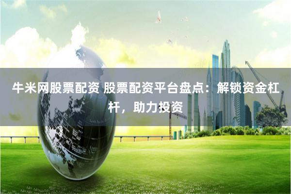 牛米网股票配资 股票配资平台盘点：解锁资金杠杆，助力投资