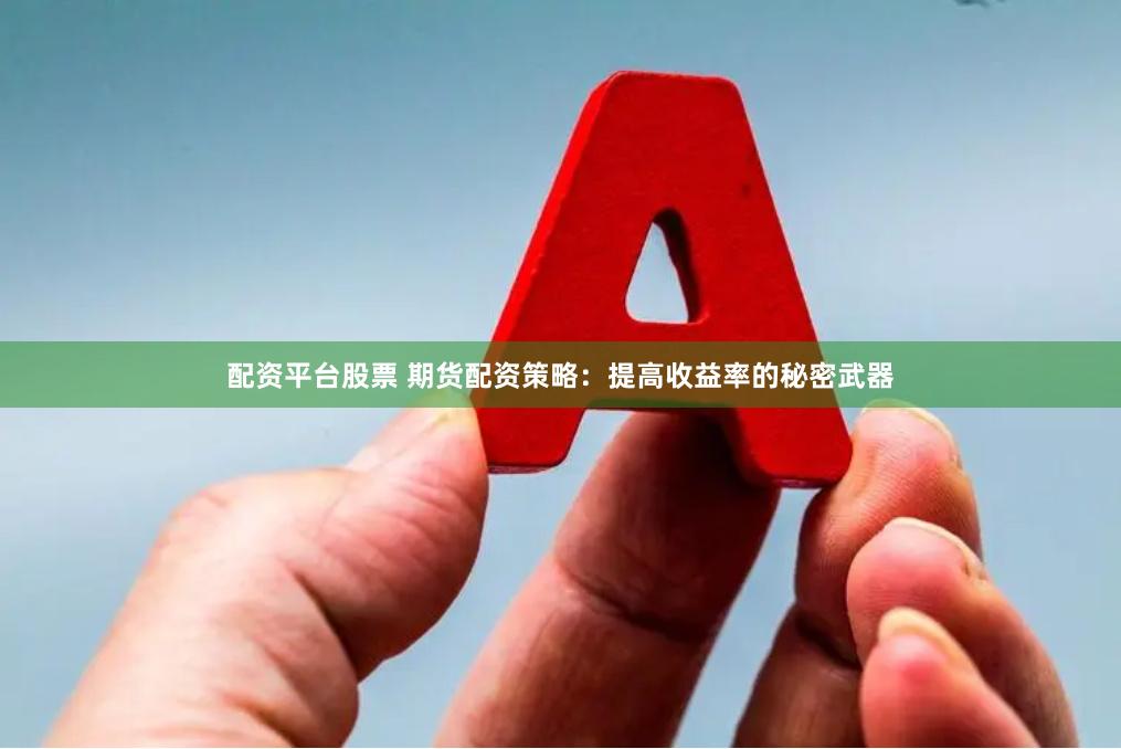 配资平台股票 期货配资策略：提高收益率的秘密武器