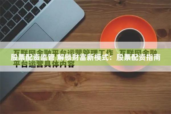 股票配资监管 解锁财富新模式：股票配资指南