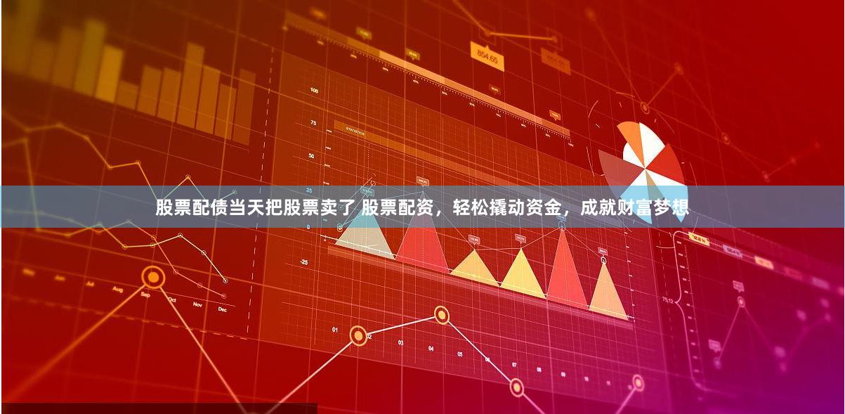 股票配债当天把股票卖了 股票配资，轻松撬动资金，成就财富梦想