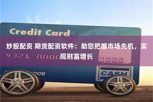 炒股配资 期货配资软件：助您把握市场先机，实现财富增长