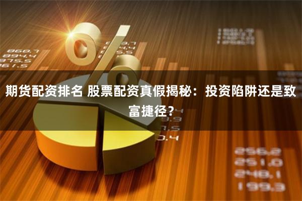期货配资排名 股票配资真假揭秘：投资陷阱还是致富捷径？