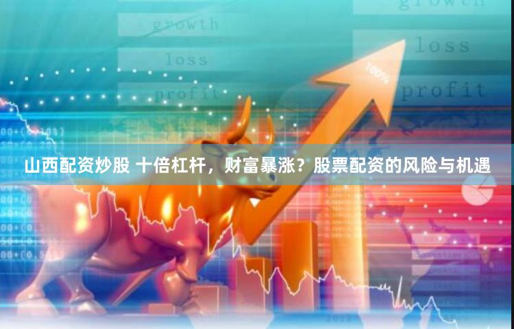 山西配资炒股 十倍杠杆，财富暴涨？股票配资的风险与机遇
