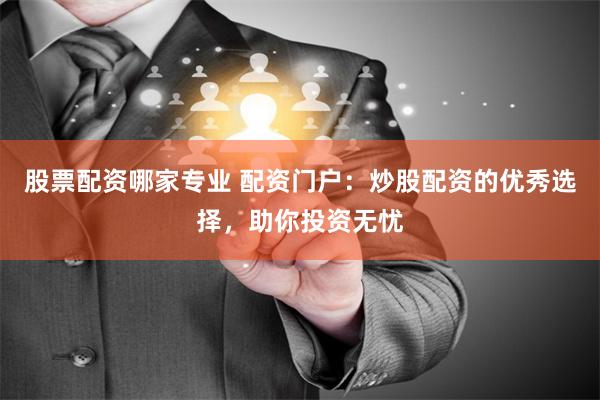 股票配资哪家专业 配资门户：炒股配资的优秀选择，助你投资无忧