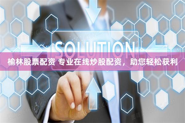 榆林股票配资 专业在线炒股配资，助您轻松获利