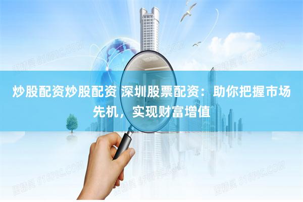炒股配资炒股配资 深圳股票配资：助你把握市场先机，实现财富增值