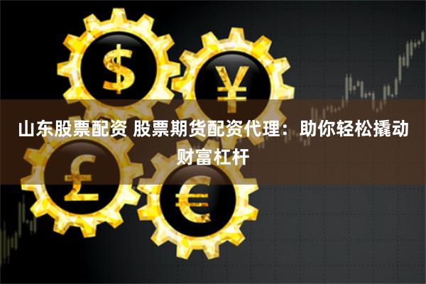 山东股票配资 股票期货配资代理：助你轻松撬动财富杠杆