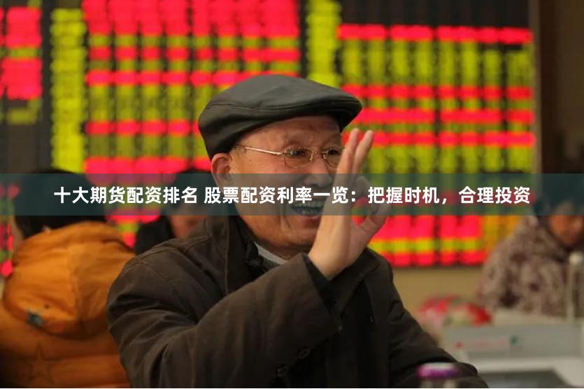 十大期货配资排名 股票配资利率一览：把握时机，合理投资