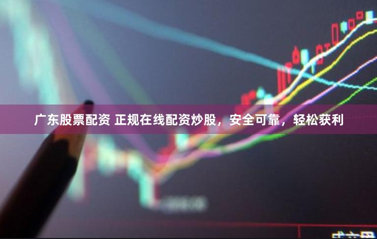 广东股票配资 正规在线配资炒股，安全可靠，轻松获利