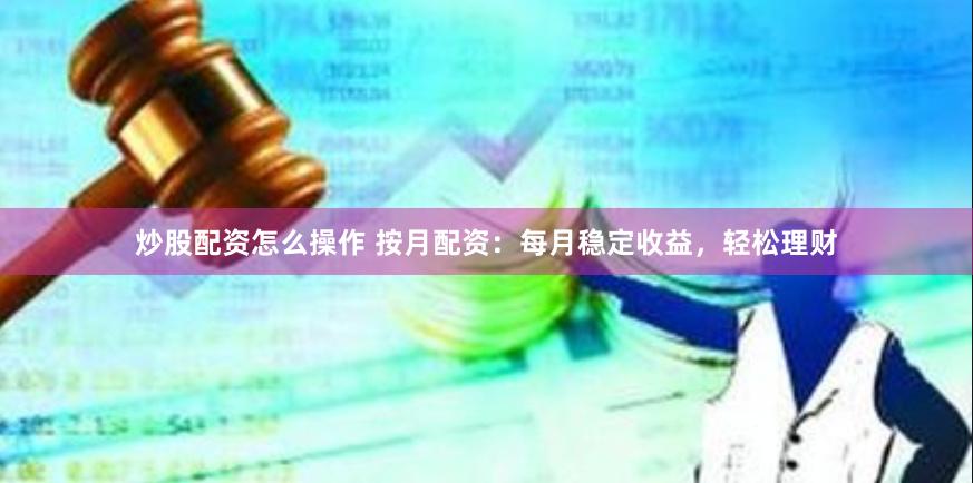 炒股配资怎么操作 按月配资：每月稳定收益，轻松理财