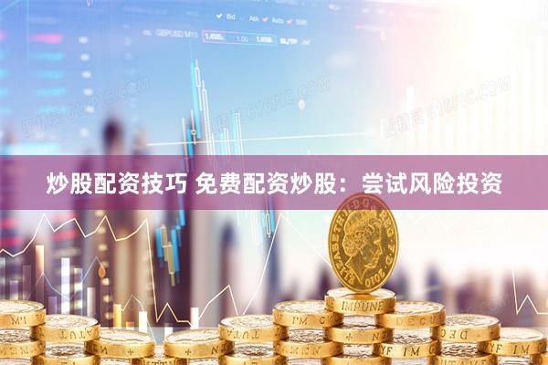炒股配资技巧 免费配资炒股：尝试风险投资