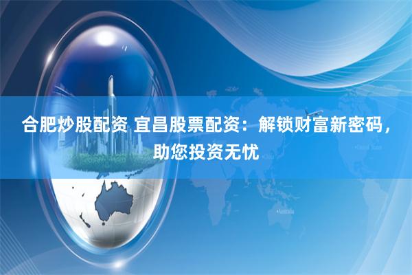 合肥炒股配资 宜昌股票配资：解锁财富新密码，助您投资无忧