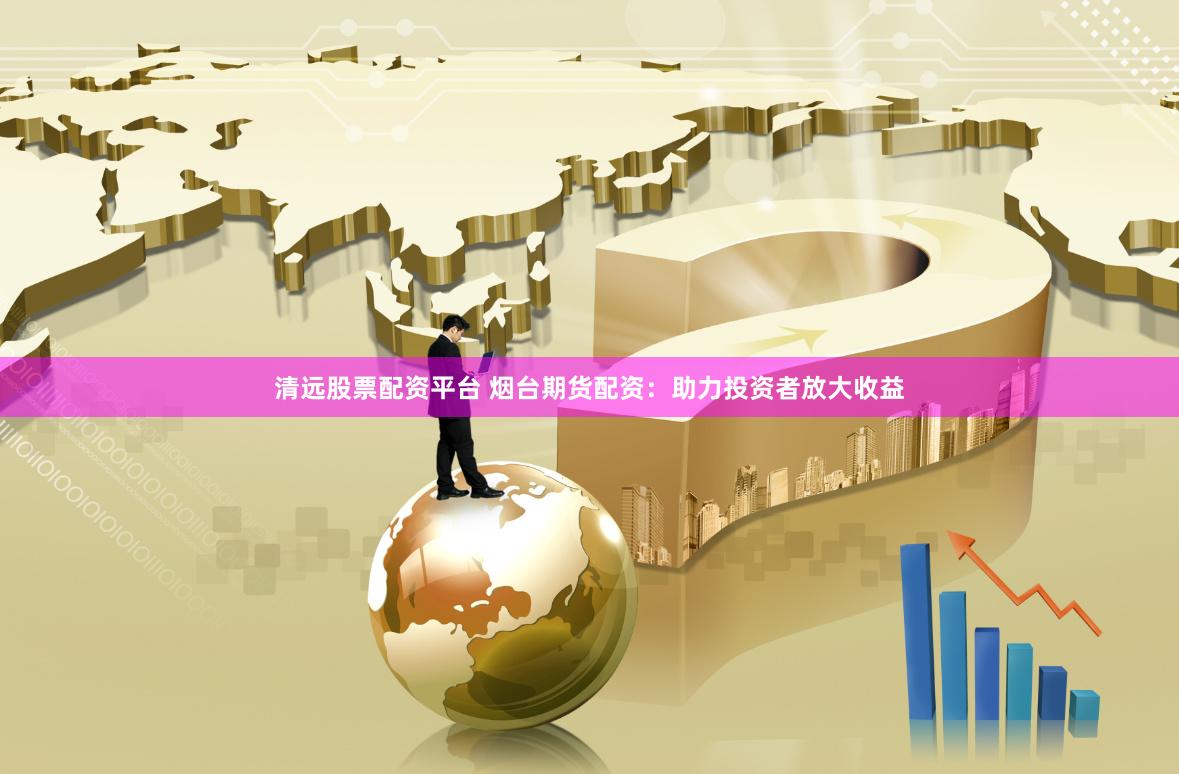 清远股票配资平台 烟台期货配资：助力投资者放大收益