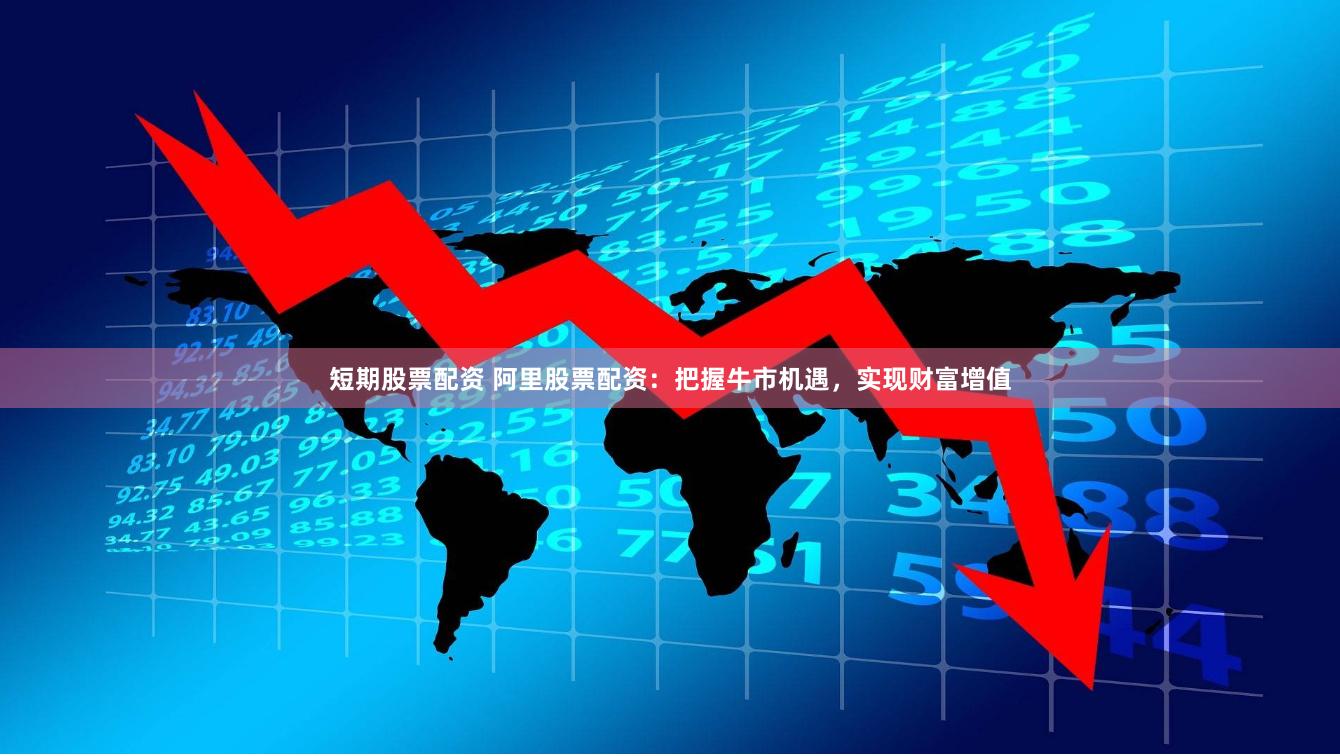 短期股票配资 阿里股票配资：把握牛市机遇，实现财富增值