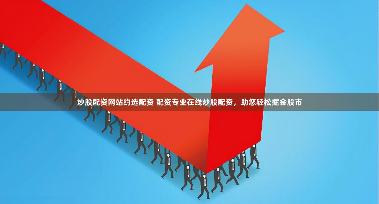 炒股配资网站约选配资 配资专业在线炒股配资，助您轻松掘金股市