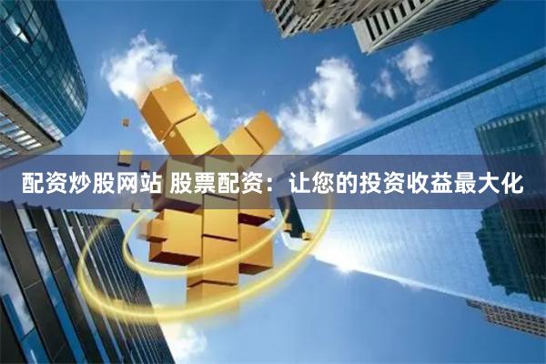 配资炒股网站 股票配资：让您的投资收益最大化
