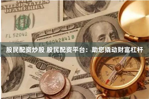 股民配资炒股 股民配资平台：助您撬动财富杠杆