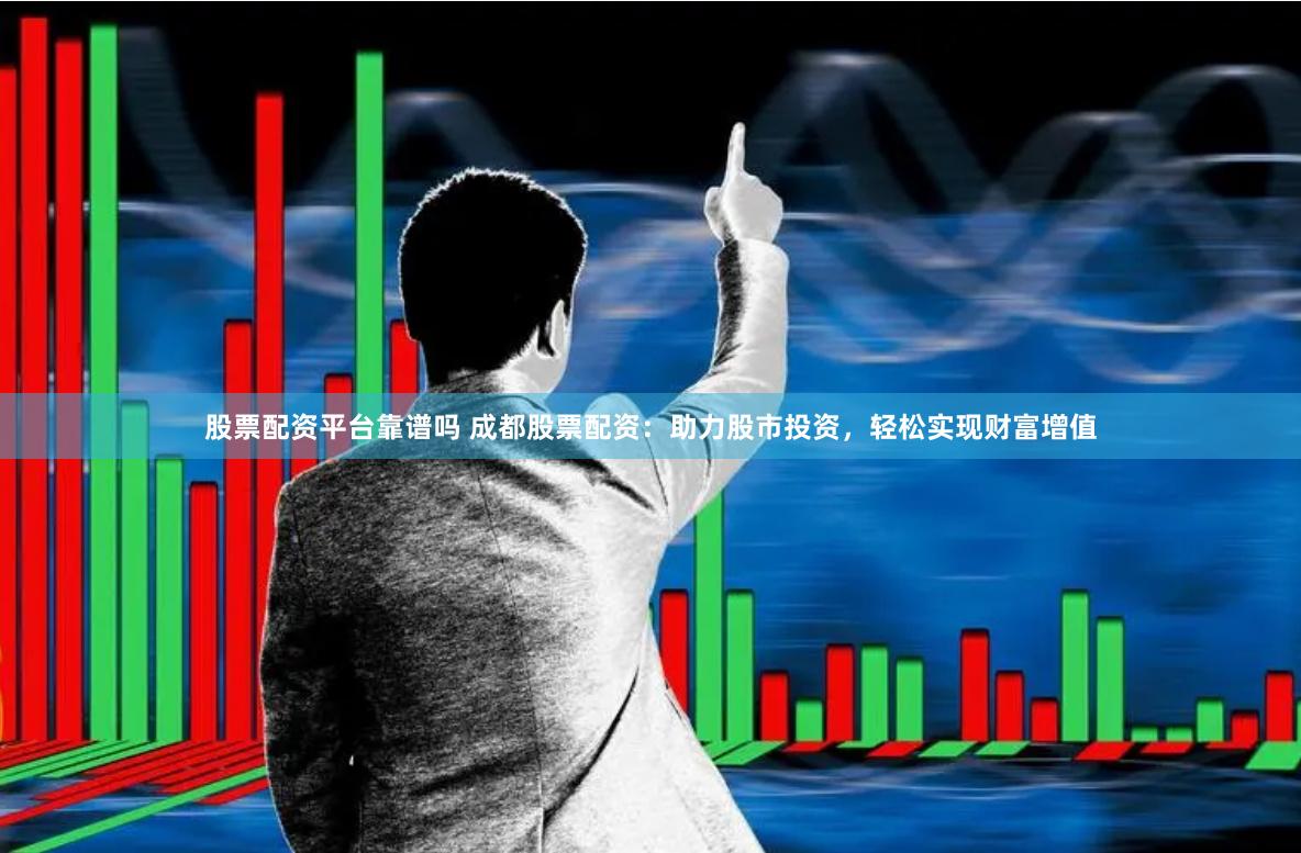 股票配资平台靠谱吗 成都股票配资：助力股市投资，轻松实现财富增值