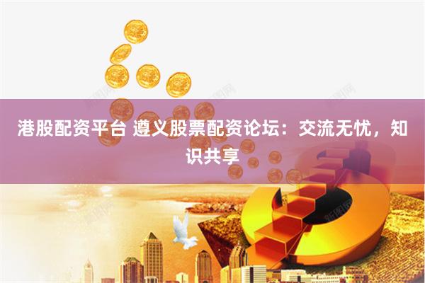 港股配资平台 遵义股票配资论坛：交流无忧，知识共享