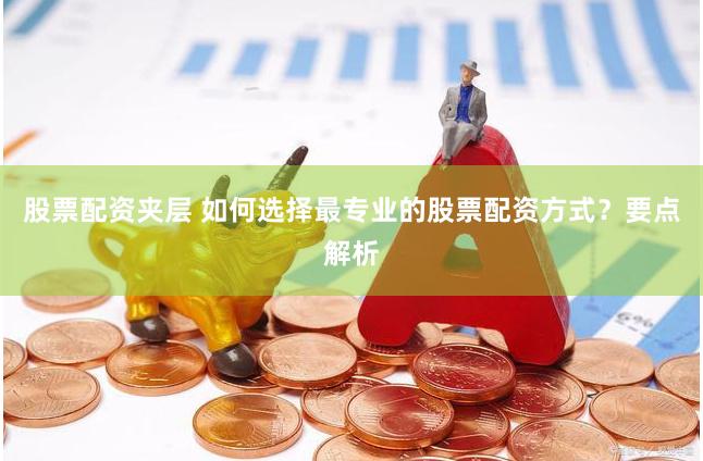 股票配资夹层 如何选择最专业的股票配资方式？要点解析