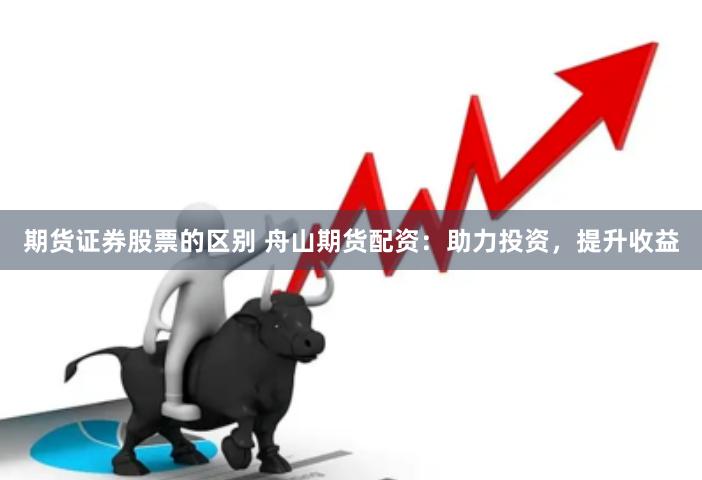期货证券股票的区别 舟山期货配资：助力投资，提升收益